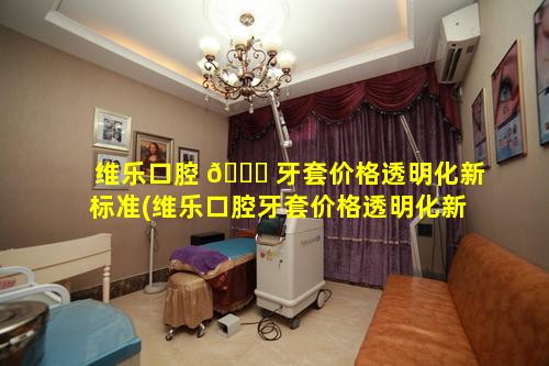 维乐口腔 🐛 牙套价格透明化新标准(维乐口腔牙套价格透明化新标准是多少)